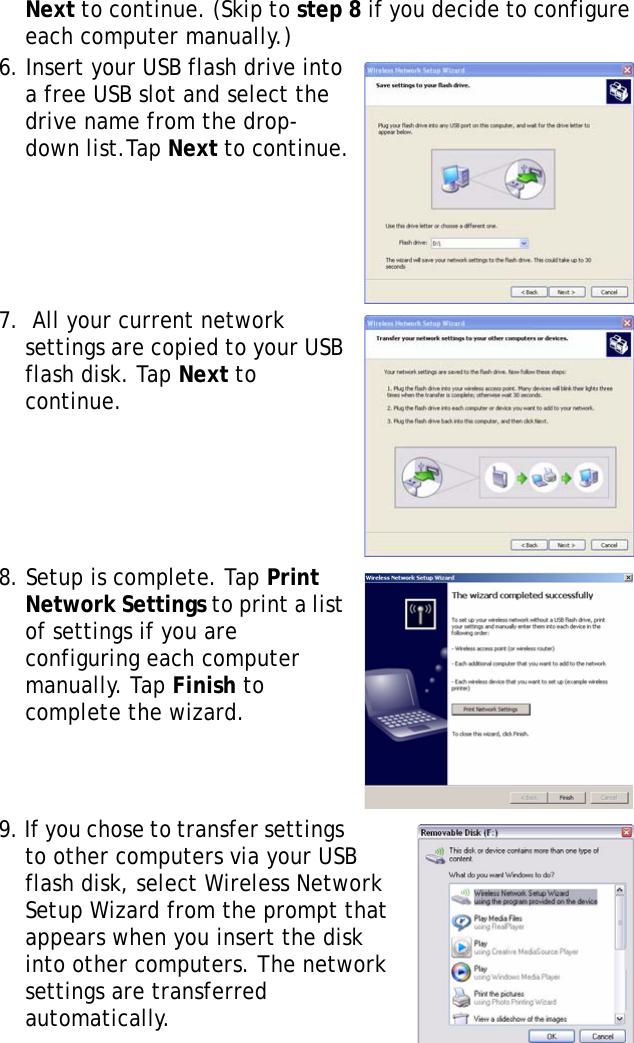 S10A User Manual36Next to continue. (Skip to step 8 if you decide to configure each computer manually.)6. Insert your USB flash drive into a free USB slot and select the drive name from the drop-down list.Tap Next to continue.7.  All your current network settings are copied to your USB flash disk. Tap Next to continue.8. Setup is complete. Tap Print Network Settings to print a list of settings if you are configuring each computer manually. Tap Finish to complete the wizard.9. If you chose to transfer settings to other computers via your USB flash disk, select Wireless Network Setup Wizard from the prompt that appears when you insert the disk into other computers. The network settings are transferred automatically. 