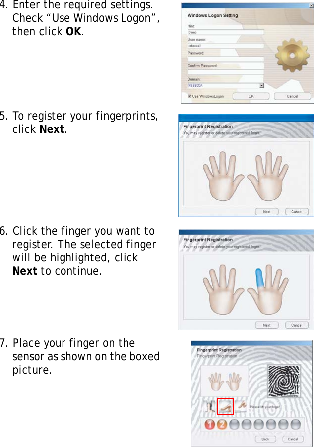 S10A User Manual494. Enter the required settings. Check “Use Windows Logon”, then click OK.5. To register your fingerprints, click Next.6. Click the finger you want to register. The selected finger will be highlighted, click Next to continue.7. Place your finger on the sensor as shown on the boxed picture.