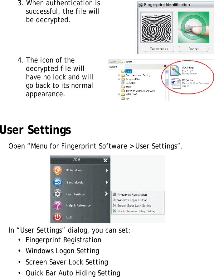 S10A User Manual613. When authentication is successful, the file will be decrypted.4. The icon of the decrypted file will have no lock and will go back to its normal appearance.User SettingsOpen “Menu for Fingerprint Software &gt; User Settings”.In “User Settings” dialog, you can set:•  Fingerprint Registration•  Windows Logon Setting•  Screen Saver Lock Setting•  Quick Bar Auto Hiding Setting