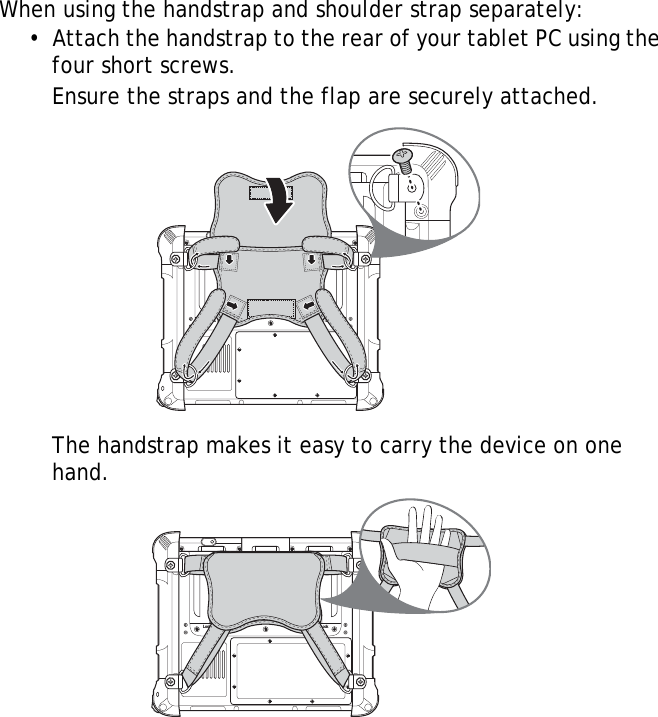 S10A User Manual89When using the handstrap and shoulder strap separately:•  Attach the handstrap to the rear of your tablet PC using the four short screws.Ensure the straps and the flap are securely attached.The handstrap makes it easy to carry the device on one hand.Lock LockLock Lock