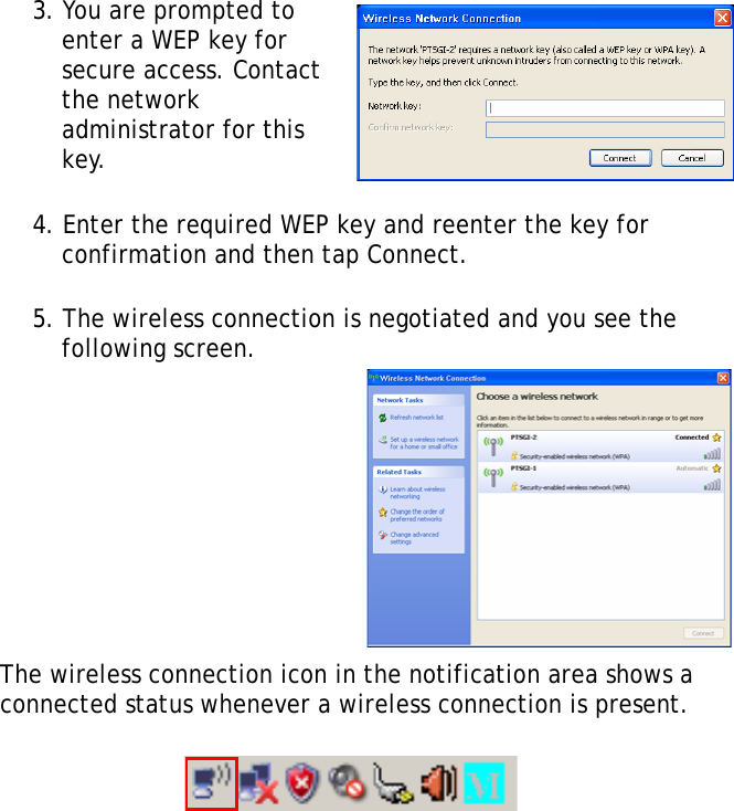 S10A User Manual343. You are prompted to enter a WEP key for secure access. Contact the network administrator for this key.4. Enter the required WEP key and reenter the key for confirmation and then tap Connect.5. The wireless connection is negotiated and you see the following screen. The wireless connection icon in the notification area shows a connected status whenever a wireless connection is present.