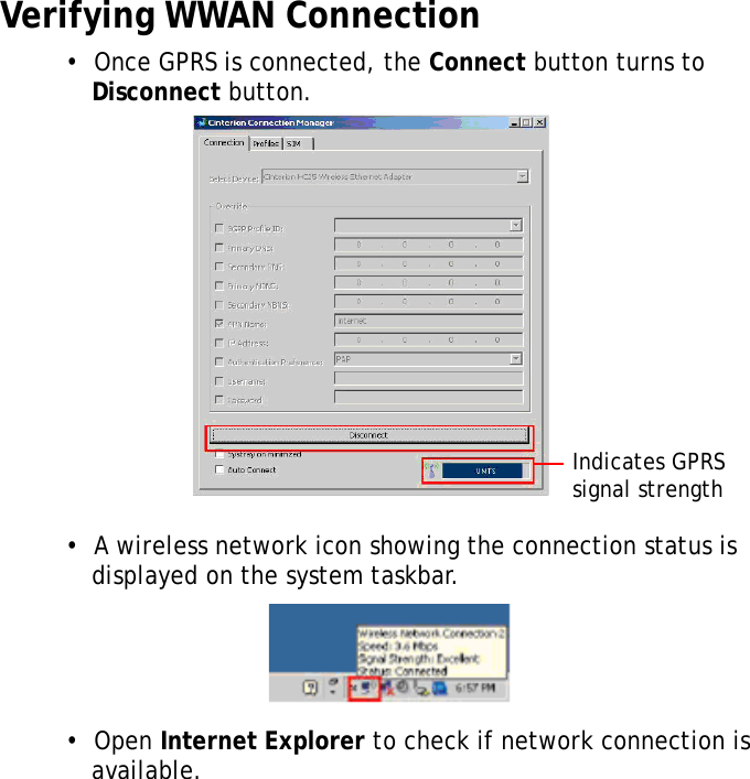 S10A User Manual45Verifying WWAN Connection •  Once GPRS is connected, the Connect button turns to Disconnect button.•  A wireless network icon showing the connection status is displayed on the system taskbar.•  Open Internet Explorer to check if network connection is available.Indicates GPRS signal strength
