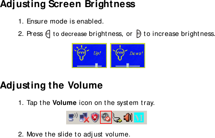 S10A User Manual28Adjusting Screen Brightness1. Ensure mode is enabled.2. Press   to decrease brightness, or   to increase brightness.Adjusting the Volume1. Tap the Volume icon on the system tray.2. Move the slide to adjust volume.S1S2