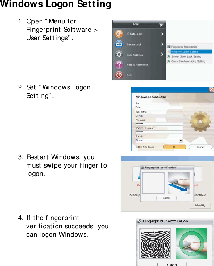 S10A User Manual53Windows Logon Setting1. Open “Menu for Fingerprint Software &gt; User Settings”.2. Set “Windows Logon Setting”.3. Restart Windows, you must swipe your finger to logon.4. If the fingerprint verification succeeds, you can logon Windows.