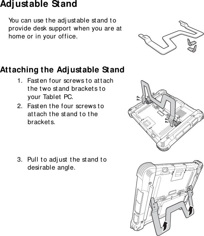 S10A User Manual72Adjustable StandYou can use the adjustable stand to provide desk support when you are at home or in your office.Attaching the Adjustable Stand1.  Fasten four screws to attach the two stand brackets to your Tablet PC.2.  Fasten the four screws to attach the stand to the brackets.3.  Pull to adjust the stand to desirable angle.LockLockLockLock