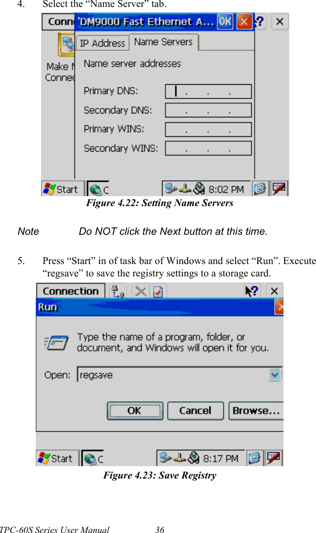 TPC-60S Series User Manual 364. Select the “Name Server” tab.Figure 4.22: Setting Name Servers5. Press “Start” in of task bar of Windows and select “Run”. Execute “regsave” to save the registry settings to a storage card.Figure 4.23: Save RegistryNote Do NOT click the Next button at this time.