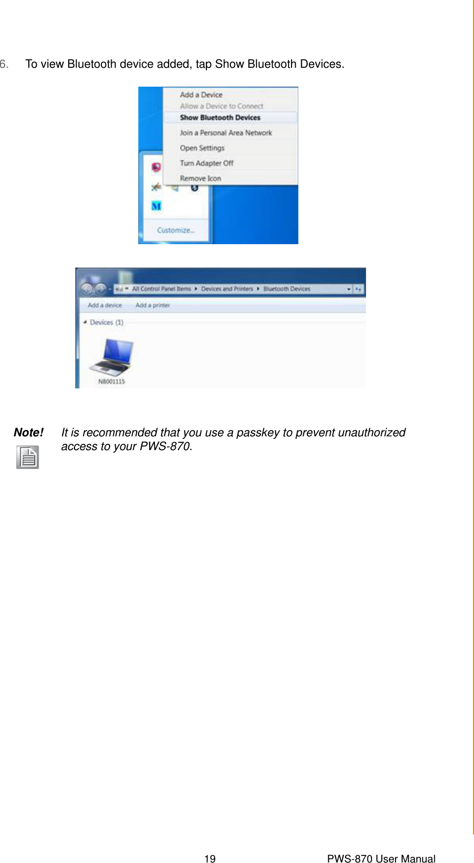 19 PWS-870 User ManualChapter 3 Turning On &amp; Controlling the PWS-8706. To view Bluetooth device added, tap Show Bluetooth Devices.Note! It is recommended that you use a passkey to prevent unauthorized access to your PWS-870.