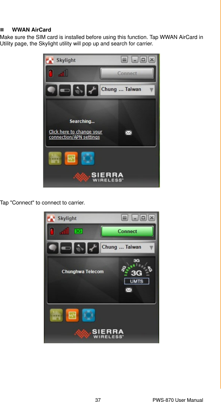 37 PWS-870 User ManualChapter 4 Using Advantech Control CenterWWAN AirCardMake sure the SIM card is installed before using this function. Tap WWAN AirCard inUtility page, the Skylight utility will pop up and search for carrier. Tap &quot;Connect&quot; to connect to carrier. 