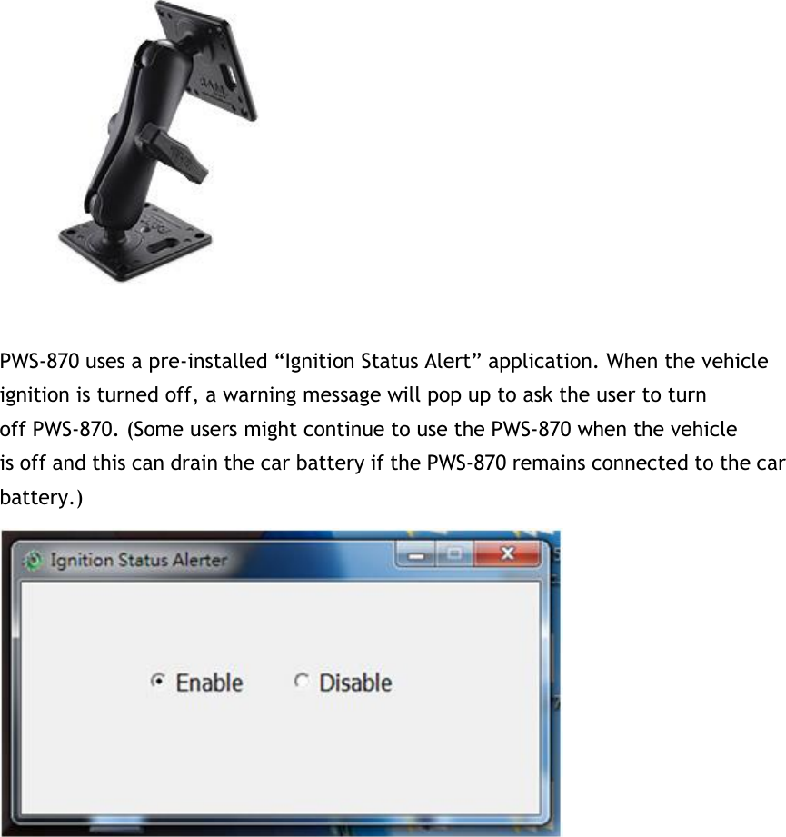    PWS-870 uses a pre-installed “Ignition Status Alert” application. When the vehicle ignition is turned off, a warning message will pop up to ask the user to turn off PWS-870. (Some users might continue to use the PWS-870 when the vehicle is off and this can drain the car battery if the PWS-870 remains connected to the car battery.)  