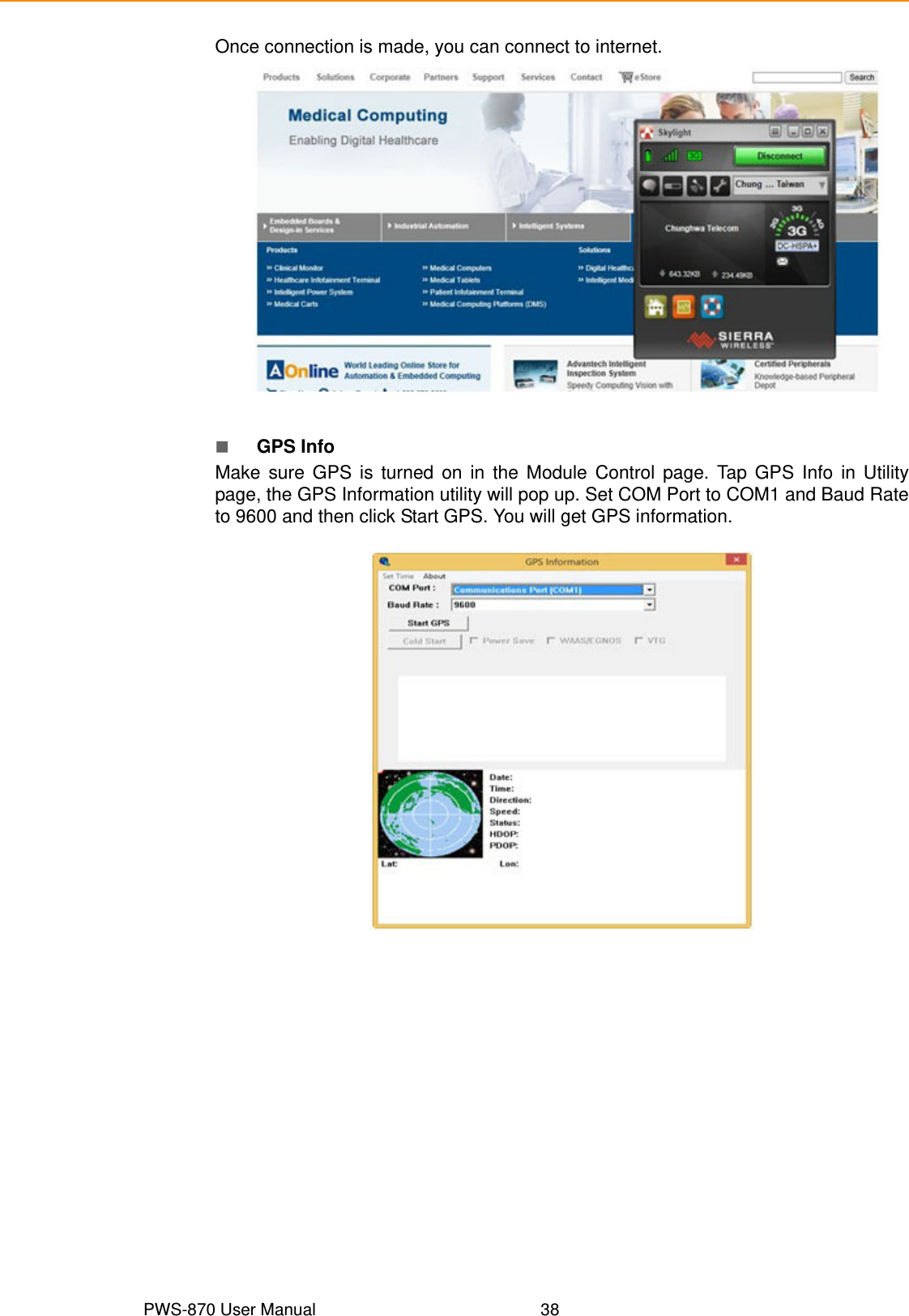 PWS-870 User Manual 38Once connection is made, you can connect to internet.GPS InfoMake sure GPS is turned on in the Module Control page. Tap GPS Info in Utilitypage, the GPS Information utility will pop up. Set COM Port to COM1 and Baud Rateto 9600 and then click Start GPS. You will get GPS information. 