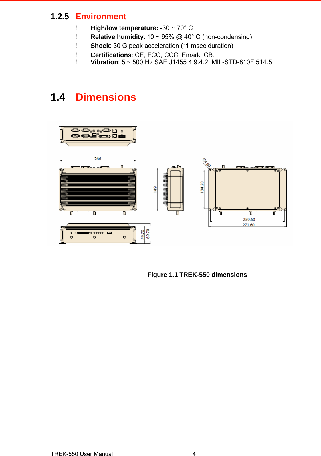 1.2.5Environment  ! High/low temperature: -30 ~ 70° C!Relative humidity:10 ~ 95% @ 40° C (non-condensing) !Shock: 30 G peak acceleration (11 msec duration) !Certifications: CE, FCC, CCC, Emark, CB.   !Vibration: 5 ~ 500 Hz SAE J1455 4.9.4.2, MIL-STD-810F 514.5     1.4Dimensions Figure 1.1TREK-550 dimensions                              TREK-550 User Manual4 