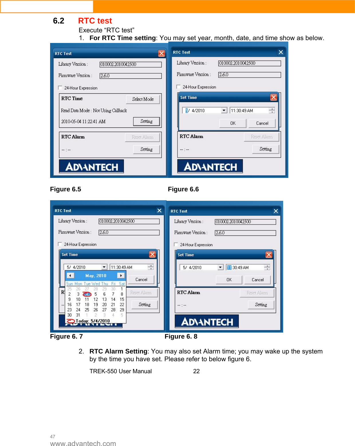  47 www.advantech.com 6.2RTC testExecute “RTC test”1.  For RTC Time setting: You may set year, month, date, and time show as below.     Figure 6.5        Figure 6.6    Figure 6. 7      Figure 6. 8        2.  RTC Alarm Setting: You may also set Alarm time; you may wake up the system by the time you have set. Please refer to below figure 6.  TREK-550 User Manual 22  