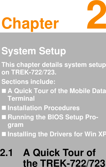 Chapter 22System SetupThis chapter details system setup on TREK-722/723.Sections include:A Quick Tour of the Mobile Data TerminalInstallation ProceduresRunning the BIOS Setup Pro-gramInstalling the Drivers for Win XP2.1 A Quick Tour of the TREK-722/723 