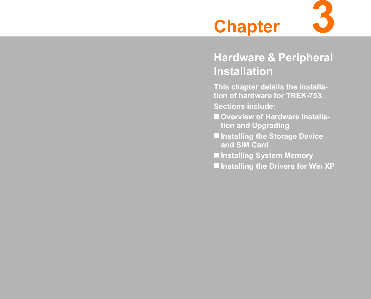 Chapter 33Hardware &amp; Peripheral InstallationThis chapter details the installa-tion of hardware for TREK-753.Sections include:Overview of Hardware Installa-tion and UpgradingInstalling the Storage Device and SIM CardInstalling System MemoryInstalling the Drivers for Win XP