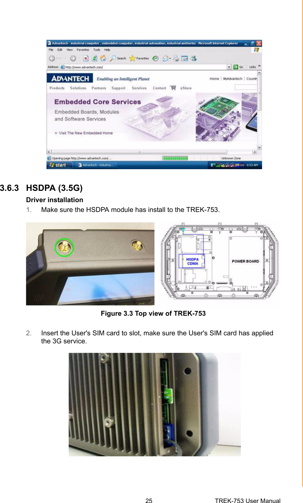 25 TREK-753 User ManualChapter 3 Hardware &amp; Peripheral Installation3.6.3 HSDPA (3.5G)Driver installation1. Make sure the HSDPA module has install to the TREK-753.Figure 3.3 Top view of TREK-7532. Insert the User&apos;s SIM card to slot, make sure the User&apos;s SIM card has applied the 3G service.