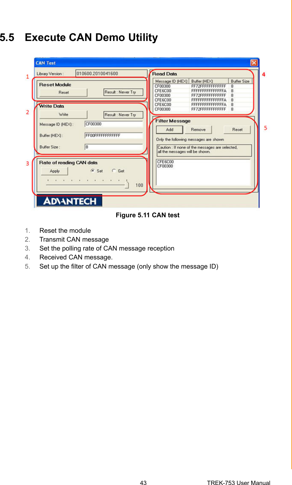43 TREK-753 User ManualChapter 5 Software Demo Utility Setup5.5 Execute CAN Demo UtilityFigure 5.11 CAN test1. Reset the module2. Transmit CAN message3. Set the polling rate of CAN message reception4. Received CAN message.5. Set up the filter of CAN message (only show the message ID)