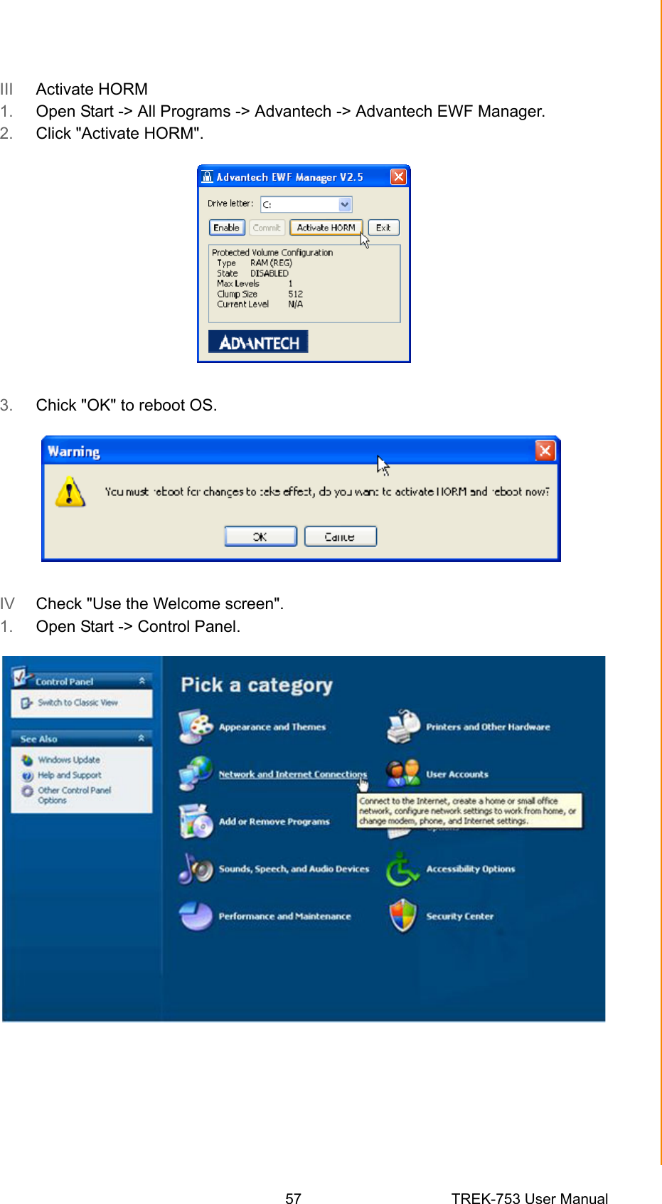57 TREK-753 User ManualAppendix B EWF(Enhanced Write Filter)Manager SOPIII  Activate HORM1. Open Start -&gt; All Programs -&gt; Advantech -&gt; Advantech EWF Manager.2. Click &quot;Activate HORM&quot;.3. Chick &quot;OK&quot; to reboot OS.IV  Check &quot;Use the Welcome screen&quot;.1. Open Start -&gt; Control Panel. 
