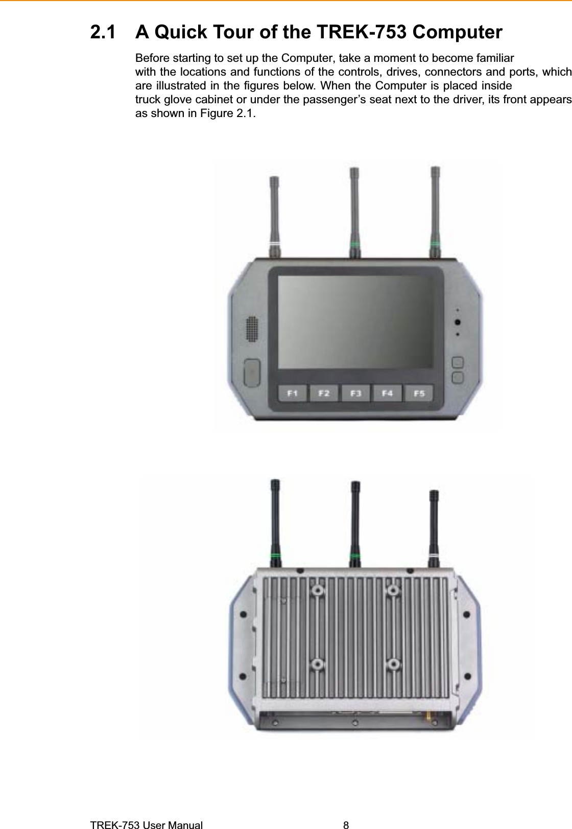 Figure 2.1 Front view of TREK-753 Figure 2.2 Rear view of TREK-7532.1 A Quick Tour of the TREK-753 ComputerBefore starting to set up the Computer, take a moment to become familiar with the locations and functions of the controls, drives, connectors and ports, which are illustrated in the figures below. When the Computer is placed inside truck glove cabinet or under the passenger’s seat next to the driver, its front appears as shown in Figure 2.1. TREK-753 User Manual  8