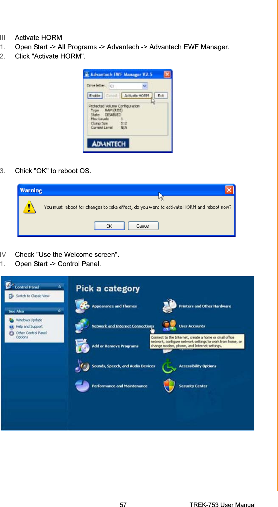 III Activate HORM 1. Open Start -&gt; All Programs -&gt; Advantech -&gt; Advantech EWF Manager. 2. Click &quot;Activate HORM&quot;. 3. Chick &quot;OK&quot; to reboot OS. IV Check &quot;Use the Welcome screen&quot;. 1. Open Start -&gt; Control Panel. Appendix B  EWF(Enhanced Write Filter)Manager SOP57 TREK-753 User Manual 