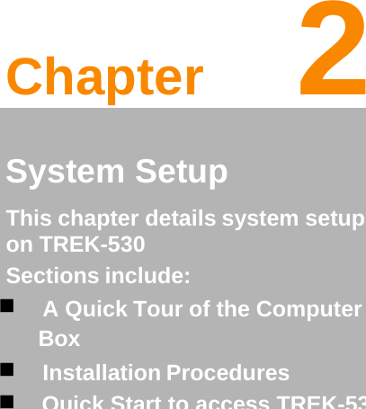                              Chapter 2  2   System Setup  This chapter details system setup on TREK-530  Sections include:   A Quick Tour of the Computer Box   Installation Procedures    Quick Start to access TREK-530  