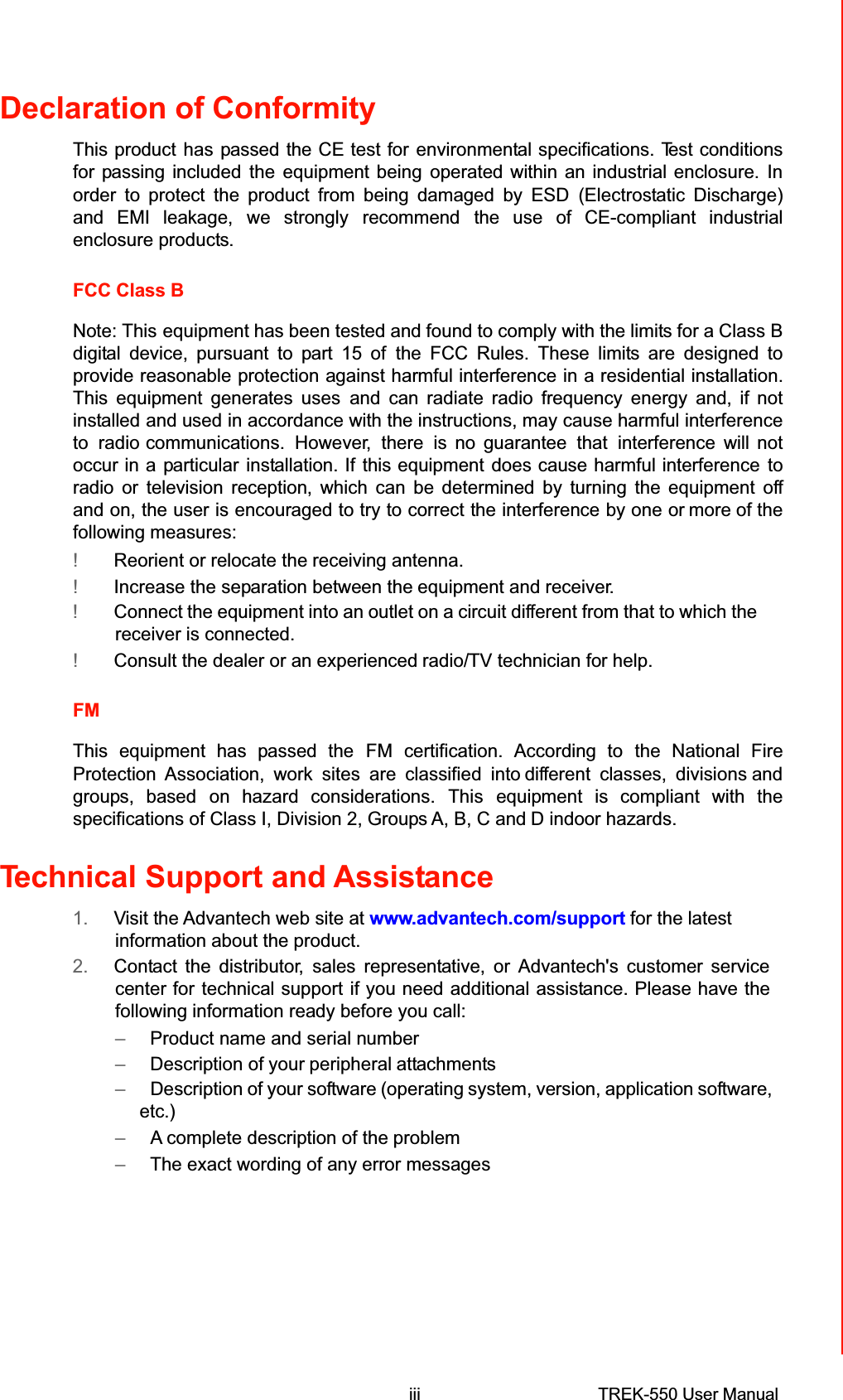 Declaration of ConformityThis producthaspassed the CE test forenvironmental specifications. Test conditionsfor passing includedtheequipment beingoperated within an industrial enclosure.Inorder to protect the product from being damaged by ESD(Electrostatic Discharge)and EMI leakage,we stronglyrecommendthe use of CE-compliant industrial enclosure products.FCC Class BNote: Thisequipment has been tested and found to comply with the limits for a ClassBdigital device, pursuant to part 15 ofthe FCC Rules. These limits are designed toprovide reasonable protection against harmful interference in a residential installation. This equipment generates usesand can radiate radio frequency energy and, ifnotinstalledand usedinaccordance with the instructions, maycause harmful interference to radiocommunications. However, there is no guarantee that interferencewill not occur in aparticularinstallation. Ifthis equipmentdoes cause harmful interference to radio or television reception, which can be determined by turning the equipment offand on, the user is encouraged to try to correct the interference by one ormore of thefollowing measures:!Reorient or relocate the receiving antenna.!Increase the separation between theequipment and receiver.!Connecttheequipment into anoutlet on acircuit different from that to which thereceiver is connected.!Consult the dealer or an experiencedradio/TV technician for help.FMThis equipment has passed theFM certification. According tothe National Fire Protection Association, work sites are classified intodifferent classes, divisionsandgroups, basedon hazard considerations.Thisequipment is compliant with thespecifications of Class I, Division 2, Groups A, B, C andD indoor hazards.Technical Support and Assistance1.Visit the Advantech web site at www.advantech.com/supportfor the latestinformation about the product.2.Contact the distributor,sales representative, or Advantech&apos;s customer servicecenter fortechnical supportif you needadditional assistance. Please have thefollowing information ready before you call:–Product name and serial number–Description of yourperipheralattachments–Description of your software (operatingsystem, version, application software,etc.)–A complete description of the problem–The exact wording of any error messagesiiiTREK-550 User Manual