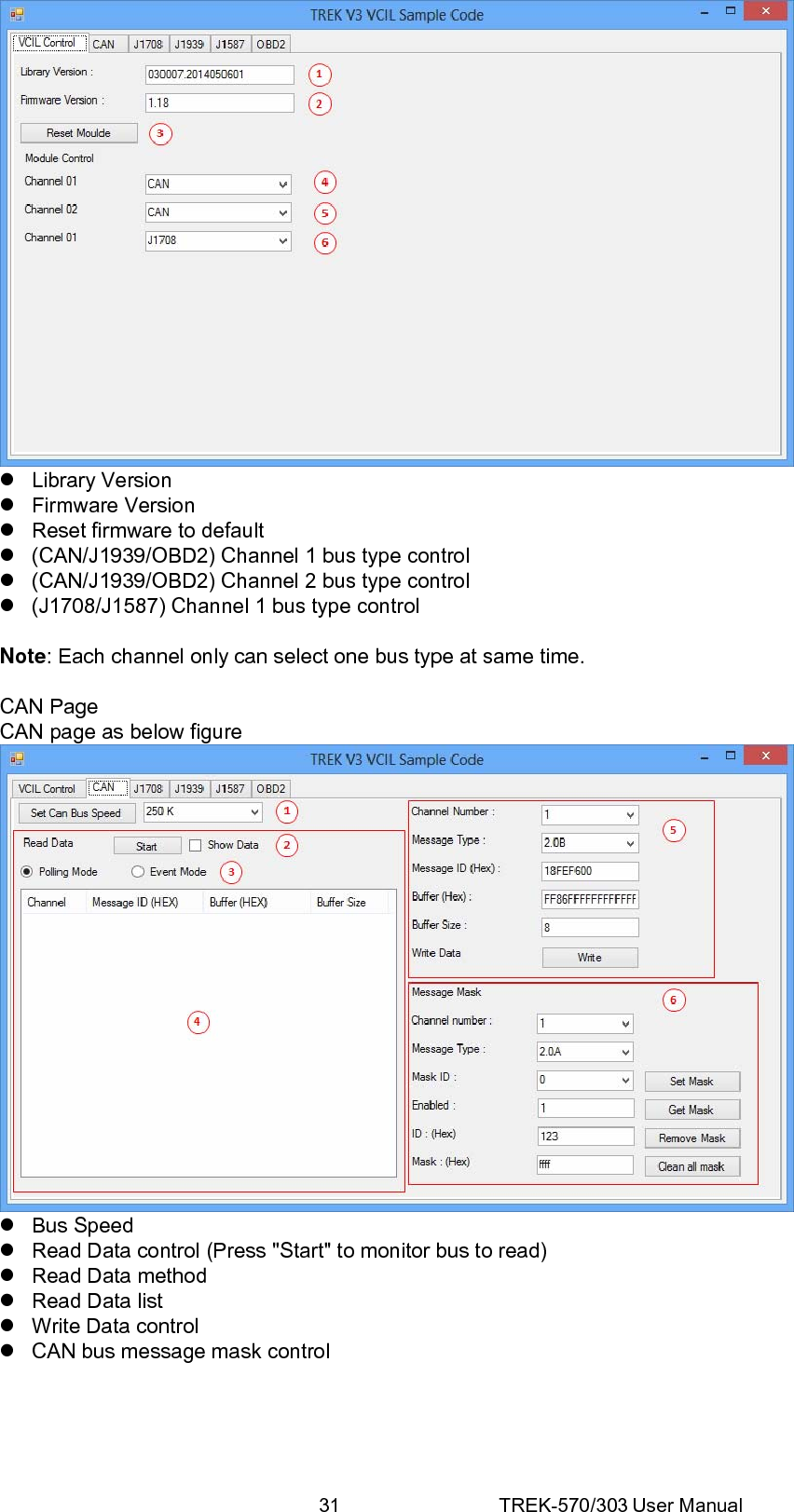 31 TREK-570/303 User Manual z Library Version z Firmware Version z  Reset firmware to default z  (CAN/J1939/OBD2) Channel 1 bus type control z  (CAN/J1939/OBD2) Channel 2 bus type control z  (J1708/J1587) Channel 1 bus type control  Note: Each channel only can select one bus type at same time.  CAN Page CAN page as below figure  z Bus Speed z  Read Data control (Press &quot;Start&quot; to monitor bus to read) z  Read Data method z  Read Data list z  Write Data control z  CAN bus message mask control      