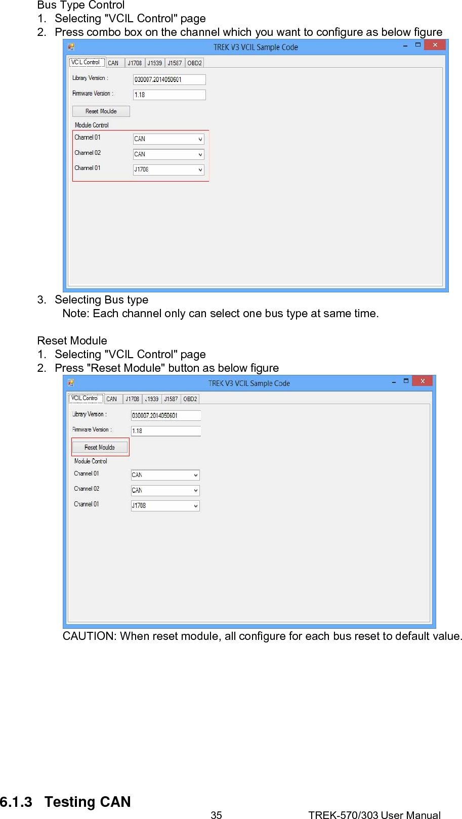 35 TREK-570/303 User ManualBus Type Control 1.  Selecting &quot;VCIL Control&quot; page 2.  Press combo box on the channel which you want to configure as below figure  3.  Selecting Bus type Note: Each channel only can select one bus type at same time.  Reset Module 1.  Selecting &quot;VCIL Control&quot; page 2.  Press &quot;Reset Module&quot; button as below figure  CAUTION: When reset module, all configure for each bus reset to default value.            6.1.3 Testing CAN 