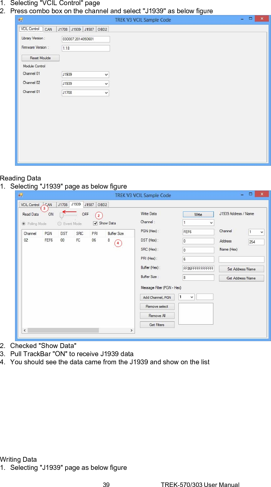 39 TREK-570/303 User Manual1.  Selecting &quot;VCIL Control&quot; page 2.  Press combo box on the channel and select &quot;J1939&quot; as below figure   Reading Data 1.  Selecting &quot;J1939&quot; page as below figure  2.  Checked &quot;Show Data&quot; 3.  Pull TrackBar &quot;ON&quot; to receive J1939 data 4.  You should see the data came from the J1939 and show on the list            Writing Data 1.  Selecting &quot;J1939&quot; page as below figure 