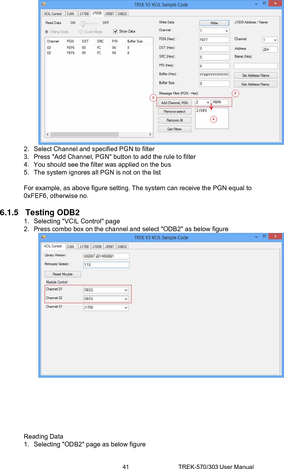 41 TREK-570/303 User Manual 2.  Select Channel and specified PGN to filter 3.  Press &quot;Add Channel, PGN&quot; button to add the rule to filter 4.  You should see the filter was applied on the bus 5.  The system ignores all PGN is not on the list  For example, as above figure setting. The system can receive the PGN equal to 0xFEF6, otherwise no.  6.1.5 Testing ODB2 1.  Selecting &quot;VCIL Control&quot; page 2.  Press combo box on the channel and select &quot;ODB2&quot; as below figure         Reading Data 1.  Selecting &quot;ODB2&quot; page as below figure 