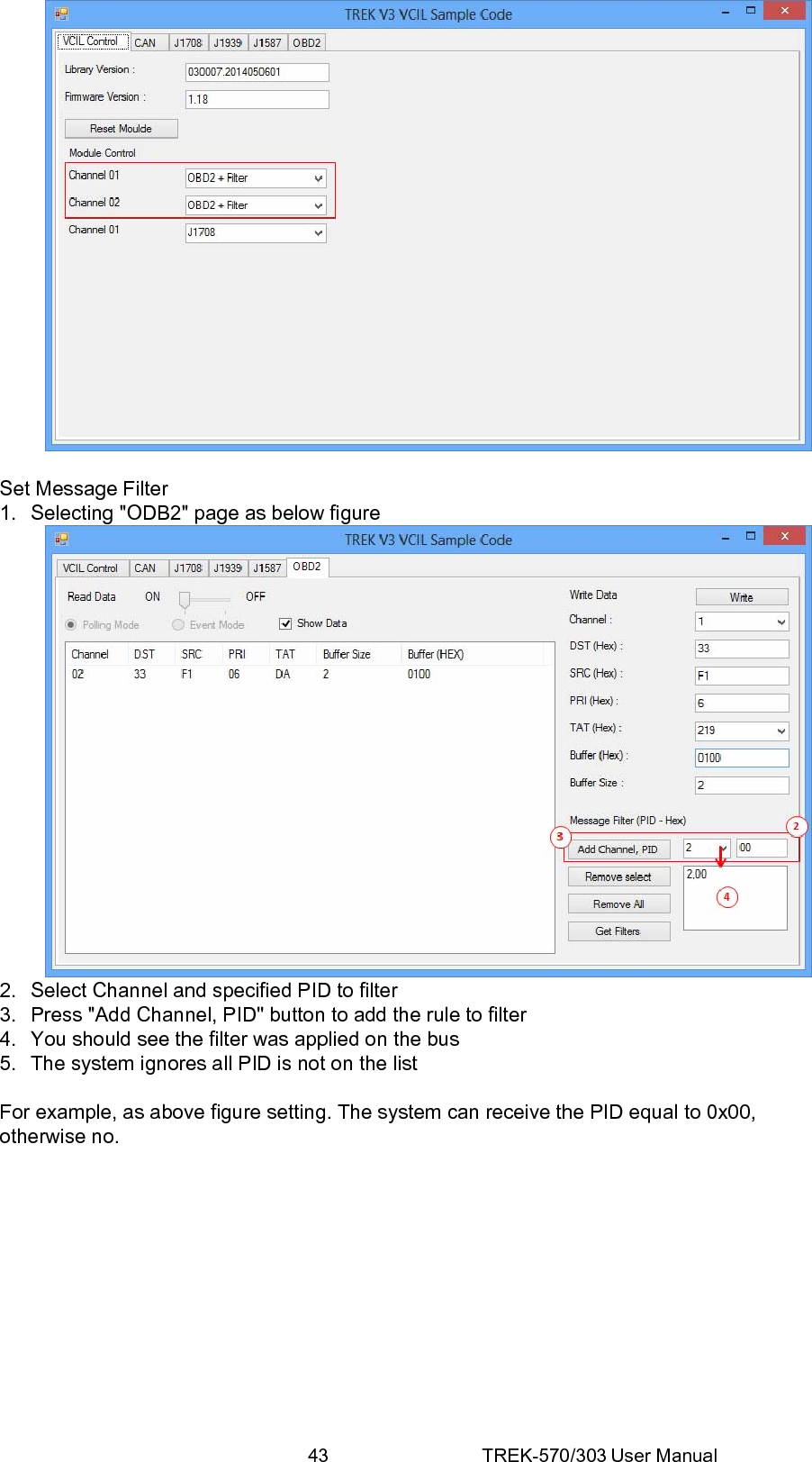 43 TREK-570/303 User Manual  Set Message Filter 1.  Selecting &quot;ODB2&quot; page as below figure  2.  Select Channel and specified PID to filter 3.  Press &quot;Add Channel, PID&quot; button to add the rule to filter 4.  You should see the filter was applied on the bus 5.  The system ignores all PID is not on the list  For example, as above figure setting. The system can receive the PID equal to 0x00, otherwise no.             