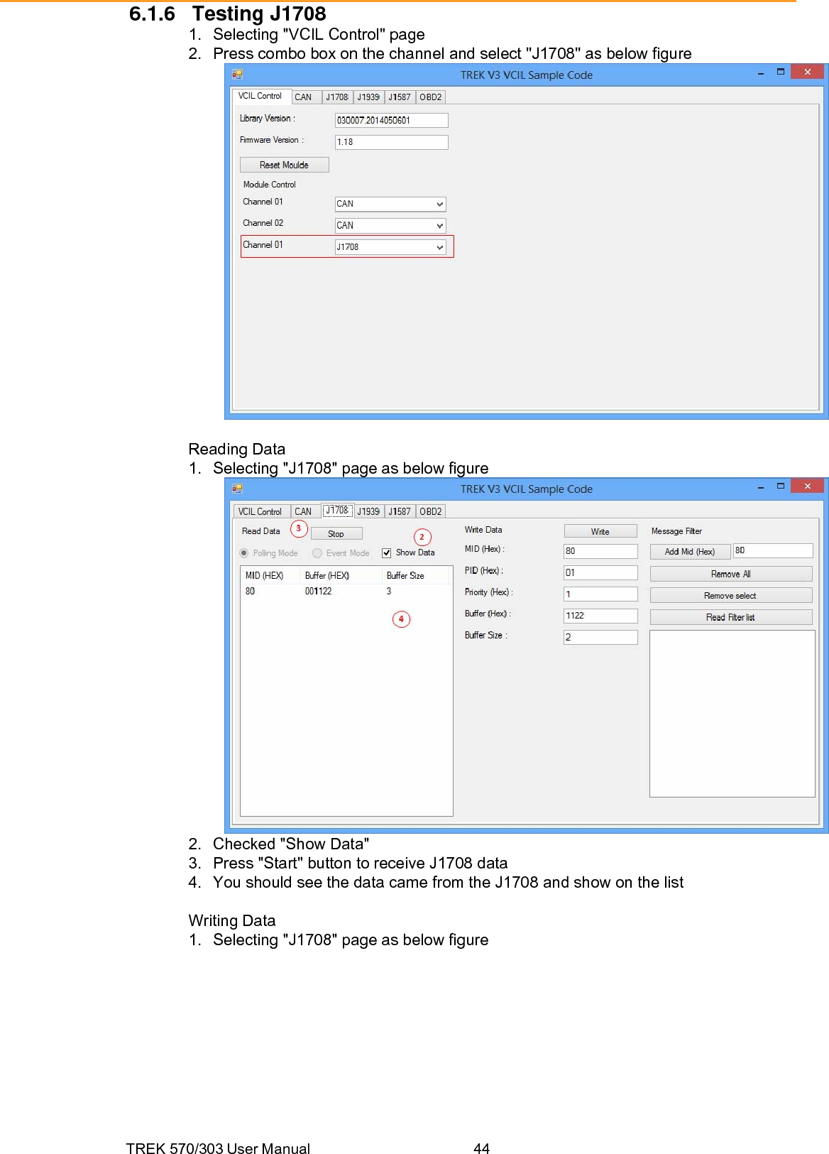 TREK 570/303 User Manual  446.1.6 Testing J1708 1.  Selecting &quot;VCIL Control&quot; page 2.  Press combo box on the channel and select &quot;J1708&quot; as below figure   Reading Data 1.  Selecting &quot;J1708&quot; page as below figure  2.  Checked &quot;Show Data&quot; 3.  Press &quot;Start&quot; button to receive J1708 data 4.  You should see the data came from the J1708 and show on the list  Writing Data 1.  Selecting &quot;J1708&quot; page as below figure 