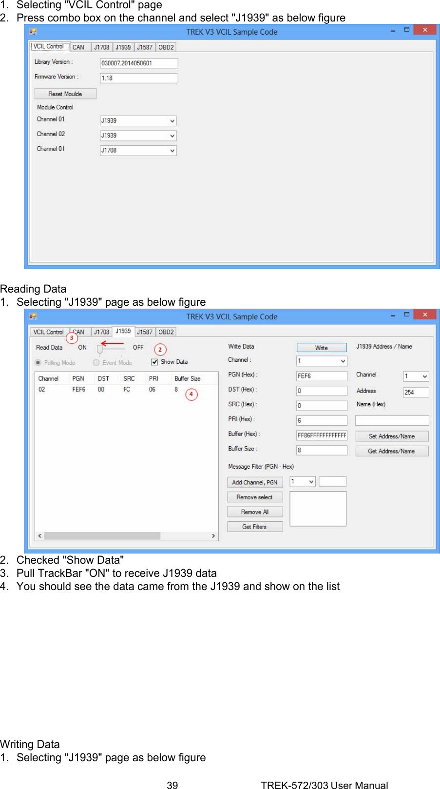 39 TREK-572/303 User Manual1.  Selecting &quot;VCIL Control&quot; page 2.  Press combo box on the channel and select &quot;J1939&quot; as below figure   Reading Data 1.  Selecting &quot;J1939&quot; page as below figure  2.  Checked &quot;Show Data&quot; 3.  Pull TrackBar &quot;ON&quot; to receive J1939 data 4.  You should see the data came from the J1939 and show on the list            Writing Data 1.  Selecting &quot;J1939&quot; page as below figure 