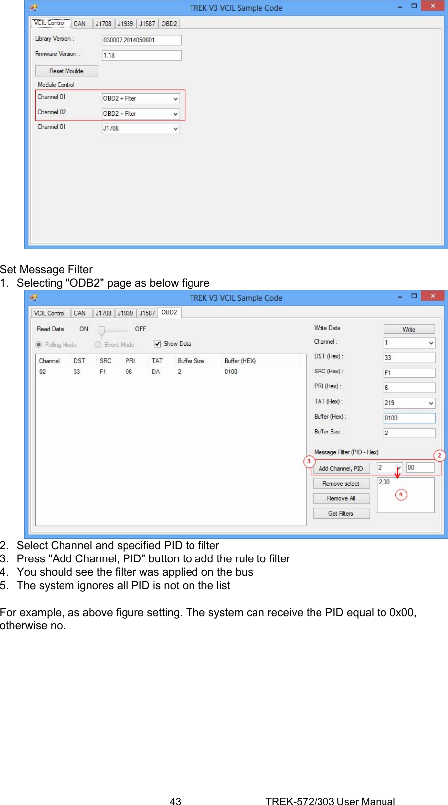 43 TREK-572/303 User Manual  Set Message Filter 1.  Selecting &quot;ODB2&quot; page as below figure  2.  Select Channel and specified PID to filter 3.  Press &quot;Add Channel, PID&quot; button to add the rule to filter 4.  You should see the filter was applied on the bus 5.  The system ignores all PID is not on the list  For example, as above figure setting. The system can receive the PID equal to 0x00, otherwise no.             