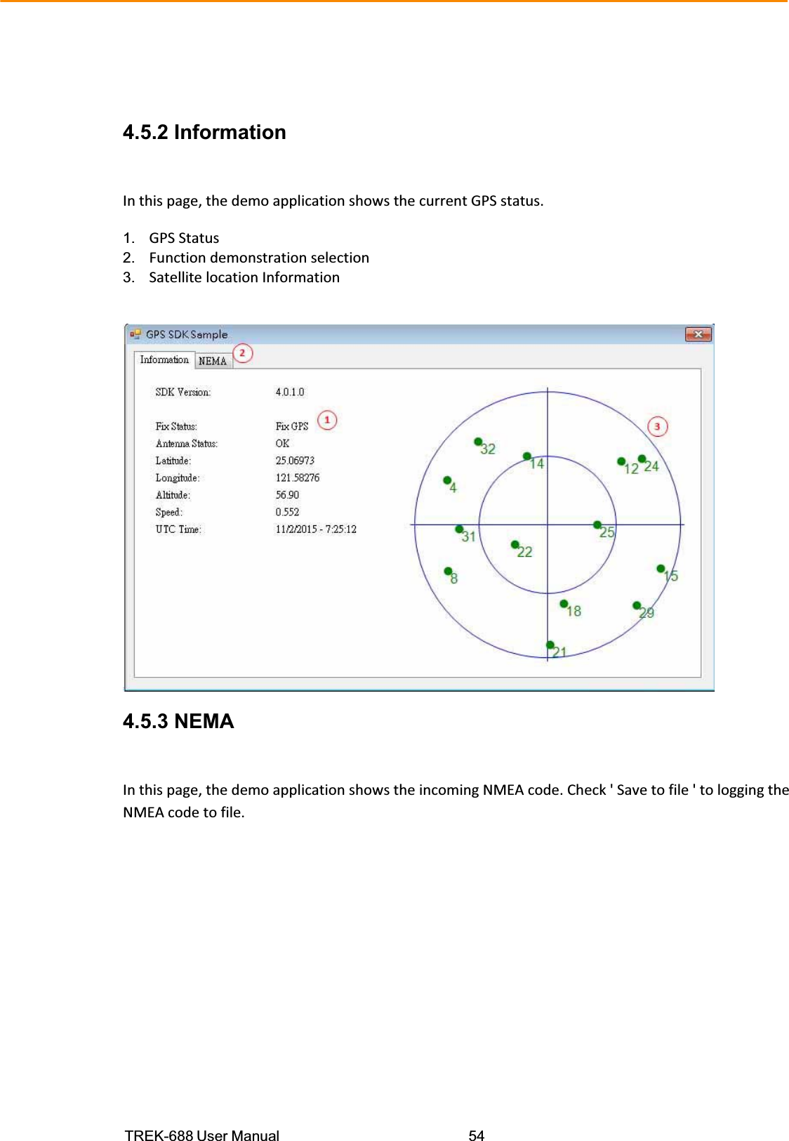 TREK-688 User Manual  544.5.2 Information Inthispage,thedemoapplicationshowsthecurrentGPSstatus.1.  GPSStatus2.  Functiondemonstrationselection3.  SatellitelocationInformation4.5.3 NEMA Inthispage,thedemoapplicationshowstheincomingNMEAcode.Check&apos;Savetofile&apos;tologgingtheNMEAcodetofile.