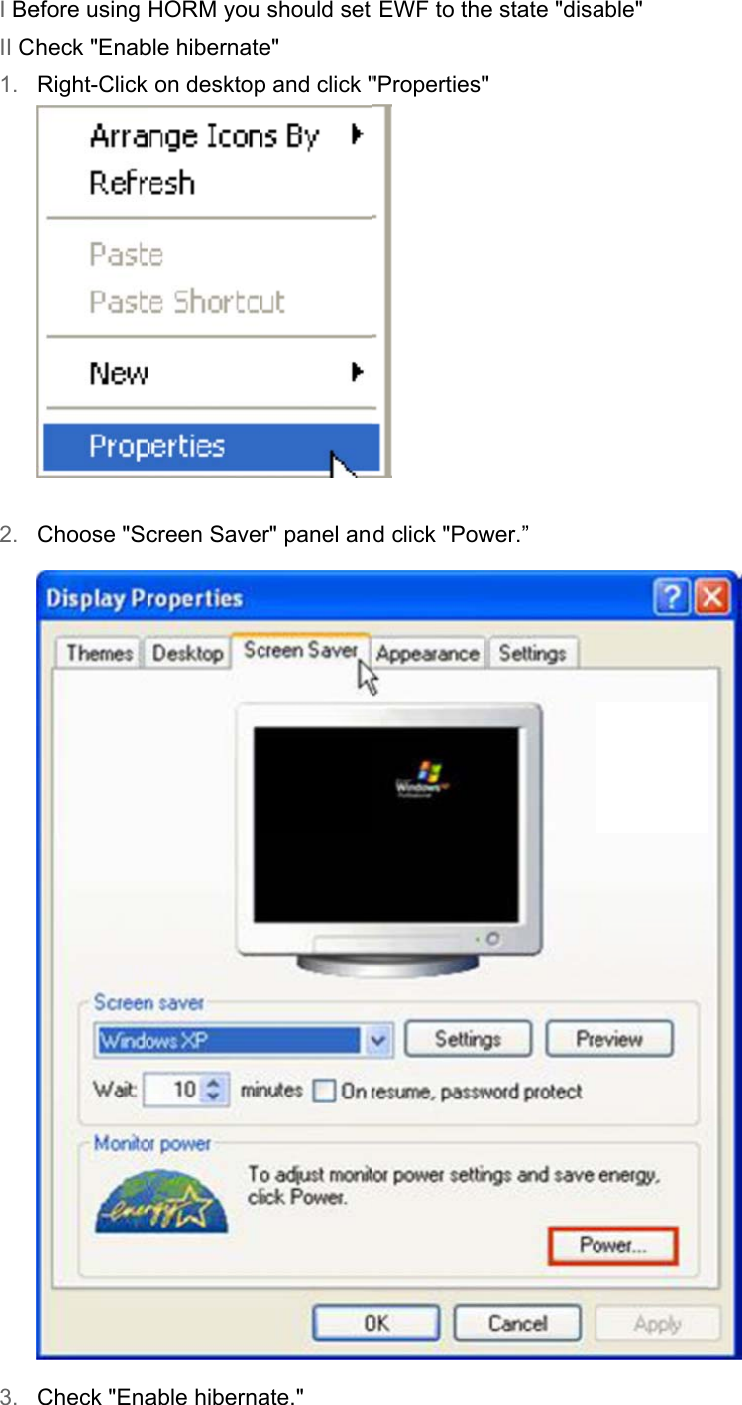 I BeII C1. 2. 3. efore using heck &quot;EnabRight-Click  Choose &quot;ScCheck &quot;EnaHORM youble hibernate on desktopcreen Saveable hiberna should set e&quot; p and click &quot;er&quot; panel anate.&quot;  EWF to the&quot;Properties&quot; d click &quot;Powe state &quot;disa&quot; wer.” able&quot;  