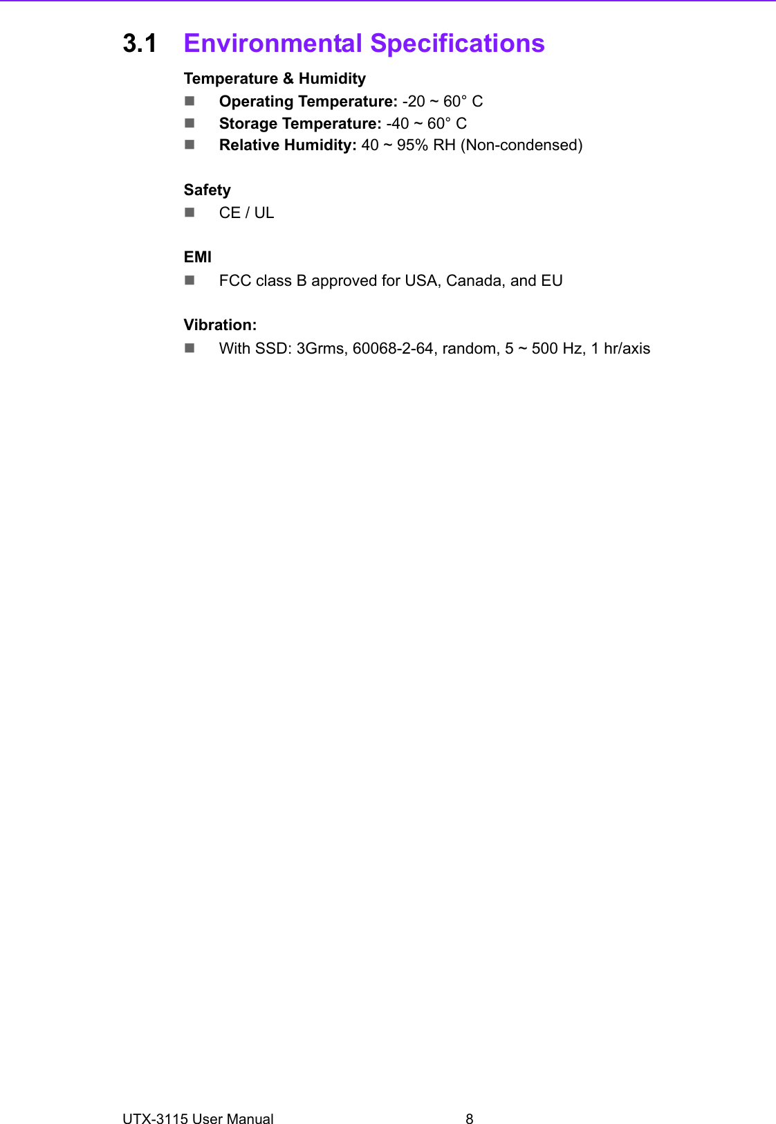 UTX-3115 User Manual 83.1 Environmental SpecificationsTemperature &amp; HumidityOperating Temperature: -20 ~ 60° CStorage Temperature: -40 ~ 60° CRelative Humidity: 40 ~ 95% RH (Non-condensed)SafetyCE / ULEMIFCC class B approved for USA, Canada, and EUVibration:With SSD: 3Grms, 60068-2-64, random, 5 ~ 500 Hz, 1 hr/axis   