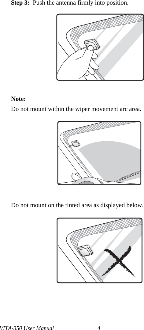 VITA-350 User Manual 4Step 3:  Push the antenna firmly into position.Note: Do not mount within the wiper movement arc area.Do not mount on the tinted area as displayed below.