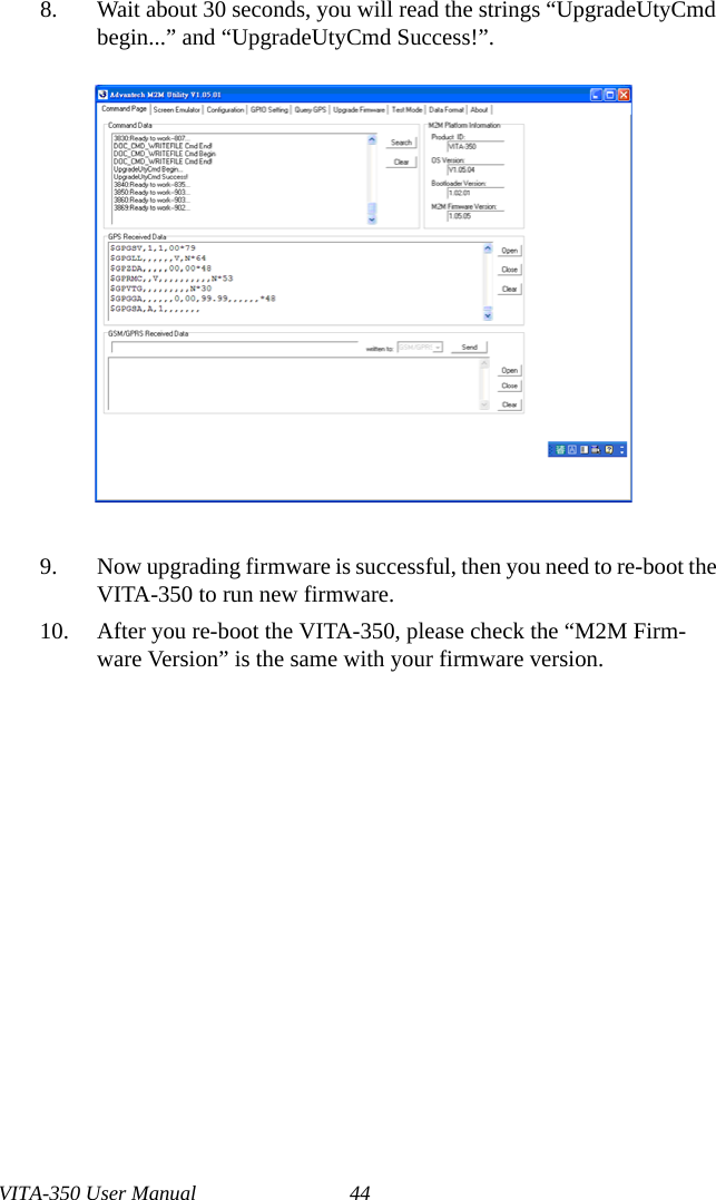 VITA-350 User Manual 448. Wait about 30 seconds, you will read the strings “UpgradeUtyCmd begin...” and “UpgradeUtyCmd Success!”.9. Now upgrading firmware is successful, then you need to re-boot the VITA-350 to run new firmware.10. After you re-boot the VITA-350, please check the “M2M Firm-ware Version” is the same with your firmware version.