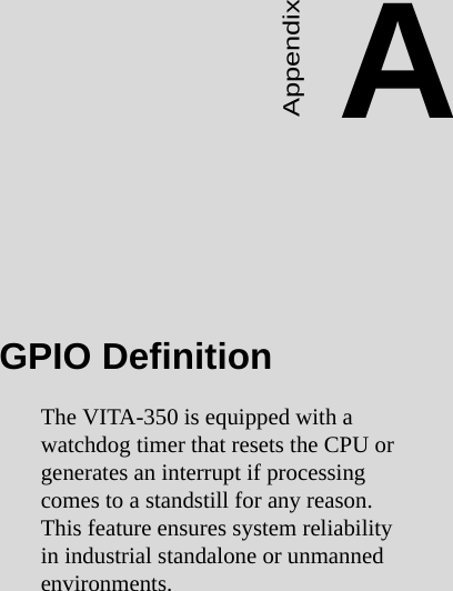 55 Appendix A  GPIO DefinitionAppendixAGPIO DefinitionThe VITA-350 is equipped with a watchdog timer that resets the CPU or generates an interrupt if processing comes to a standstill for any reason. This feature ensures system reliability in industrial standalone or unmanned environments.