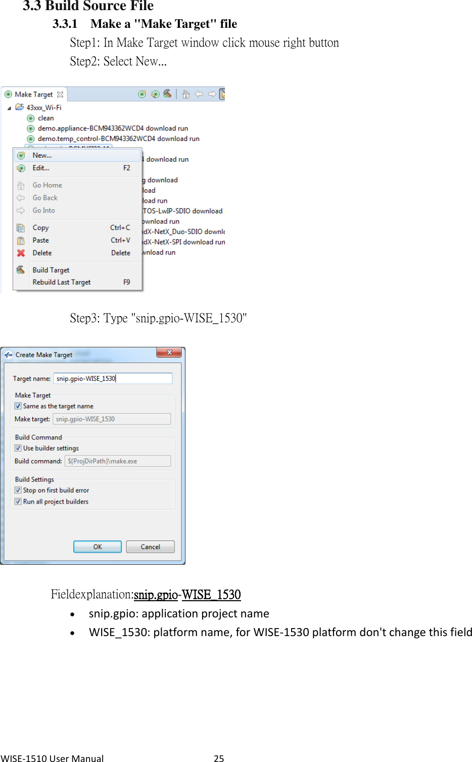 WISE-1510 User Manual  25 3.3 Build Source File 3.3.1 Make a &quot;Make Target&quot; file           Step1: In Make Target window click mouse right button             Step2: Select New...              Step3: Type &quot;snip.gpio-WISE_1530&quot;    Field explanation: snip.gpio-WISE_1530    snip.gpio: application project name  WISE_1530: platform name, for WISE-1530 platform don&apos;t change this field  