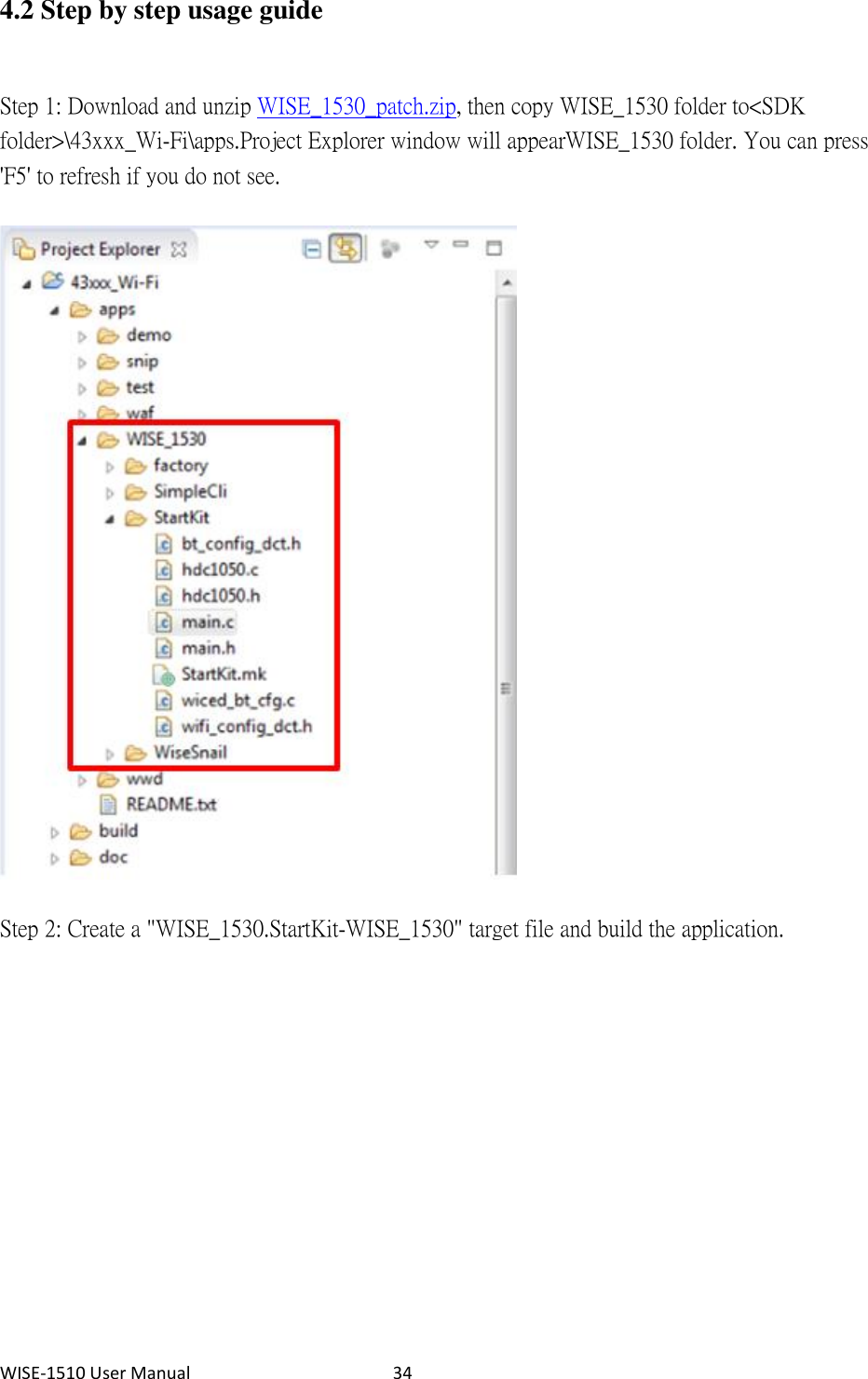 WISE-1510 User Manual  34 4.2 Step by step usage guide Step 1: Download and unzip WISE_1530_patch.zip, then copy WISE_1530 folder to &lt;SDK folder&gt;\43xxx_Wi-Fi\apps. Project Explorer window will appear  WISE_1530 folder. You can press &apos;F5&apos; to refresh if you do not see.    Step 2: Create a &quot;WISE_1530.StartKit-WISE_1530&quot; target file and build the application.   