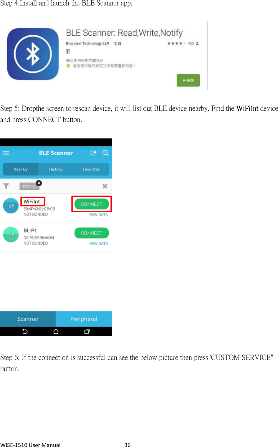 WISE-1510 User Manual  36 Step 4: Install and launch the BLE Scanner app.    Step 5: Drop the screen to rescan device, it will list out BLE device nearby. Find the WiFiInt device and press CONNECT button.       Step 6: If the connection is successful can see the below picture then press  &quot;CUSTOM SERVICE&quot; button.   