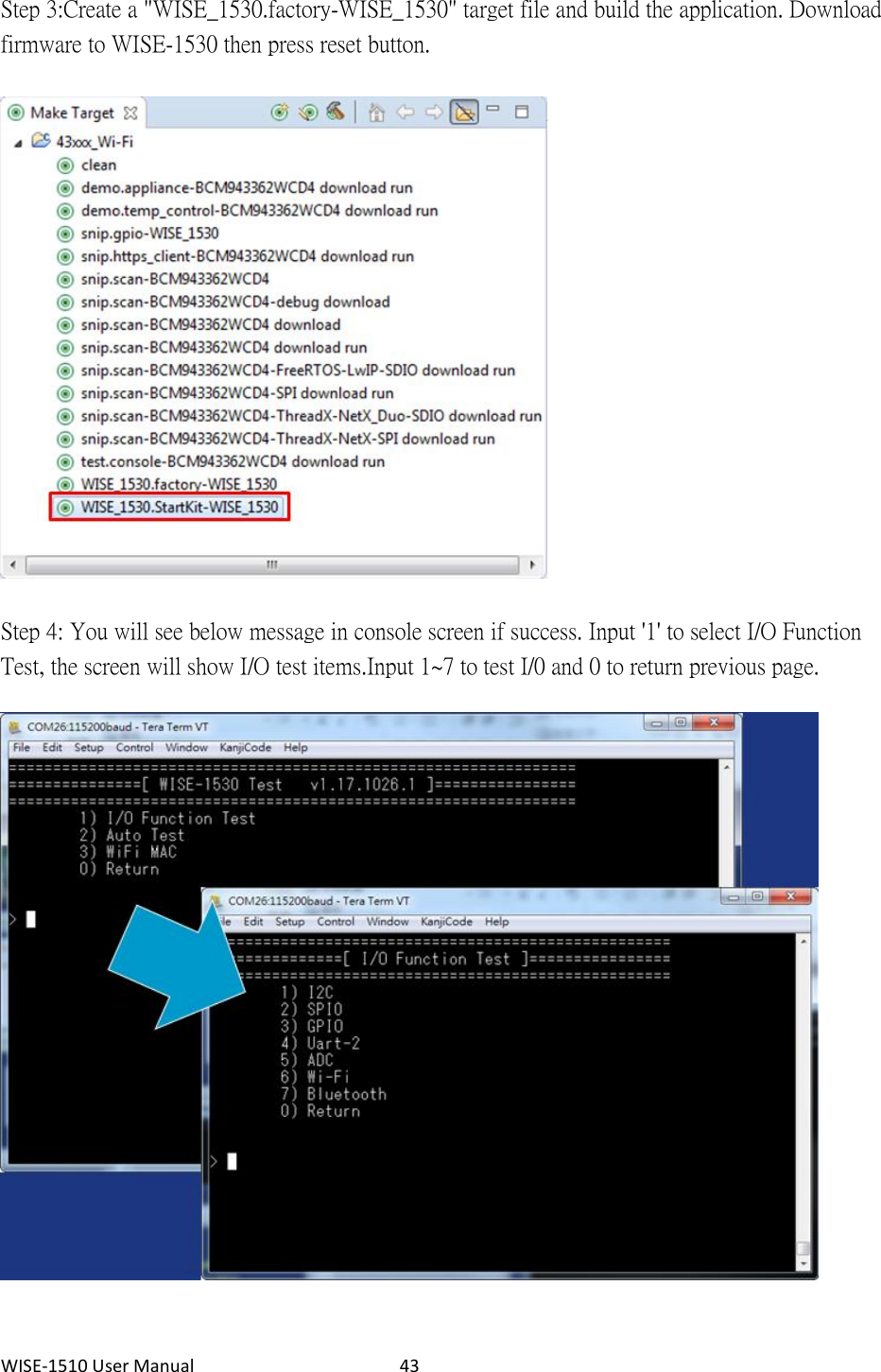 WISE-1510 User Manual  43  Step 3: Create a &quot;WISE_1530.factory-WISE_1530&quot; target file and build the application. Download firmware to WISE-1530 then press reset button.    Step 4: You will see below message in console screen if success. Input &apos;1&apos; to select I/O Function Test, the screen will show I/O test items.Input 1~7 to test I/0 and 0 to return previous page.     