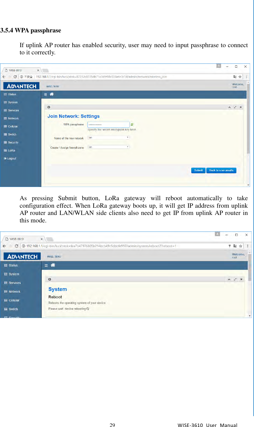   29 WISE-3610  User  Manual  Chapter5    Advantech Services 3.5.4 WPA passphrase  If uplink AP router has enabled security, user may need to input passphrase to connect to it correctly.      As  pressing  Submit  button,  LoRa  gateway  will  reboot  automatically  to  take configuration effect. When LoRa gateway boots up, it will get IP address from uplink AP router and LAN/WLAN side clients also need to get IP from uplink AP router in this mode.                  