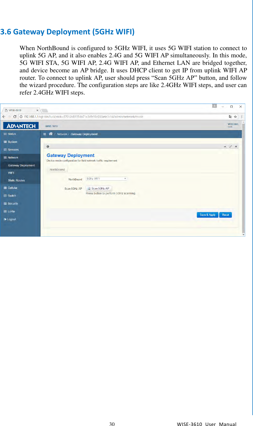   30 WISE-3610  User  Manual  Chapter5    Advantech Services 3.6 Gateway Deployment (5GHz WIFI)  When NorthBound is configured to 5GHz WIFI, it uses 5G WIFI station to connect to uplink 5G AP, and it also enables 2.4G and 5G WIFI AP simultaneously. In this mode, 5G WIFI STA, 5G WIFI AP, 2.4G WIFI AP, and Ethernet LAN are bridged together, and device become an AP bridge. It uses DHCP client to get IP from uplink WIFI AP router. To connect to uplink AP, user should press “Scan 5GHz AP” button, and follow the wizard procedure. The configuration steps are like 2.4GHz WIFI steps, and user can refer 2.4GHz WIFI steps.      