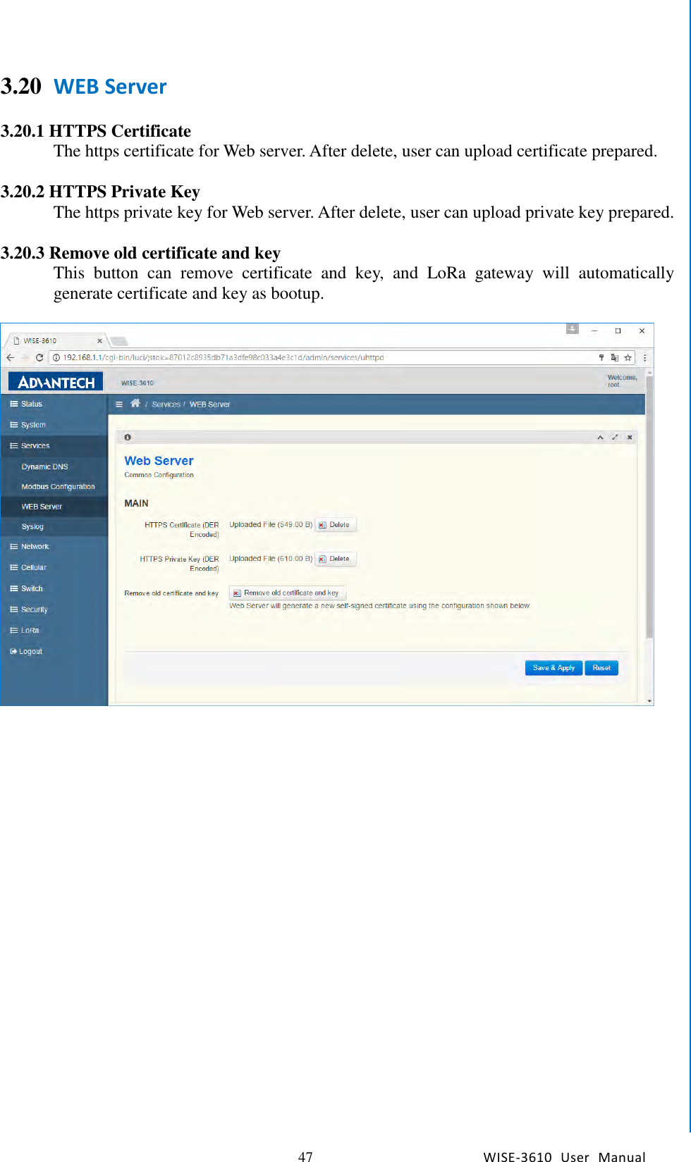   47 WISE-3610  User  Manual  Chapter5    Advantech Services 3.20 WEB Server    3.20.1 HTTPS Certificate The https certificate for Web server. After delete, user can upload certificate prepared.    3.20.2 HTTPS Private Key The https private key for Web server. After delete, user can upload private key prepared.  3.20.3 Remove old certificate and key This  button  can  remove  certificate  and  key,  and  LoRa  gateway  will  automatically generate certificate and key as bootup.      