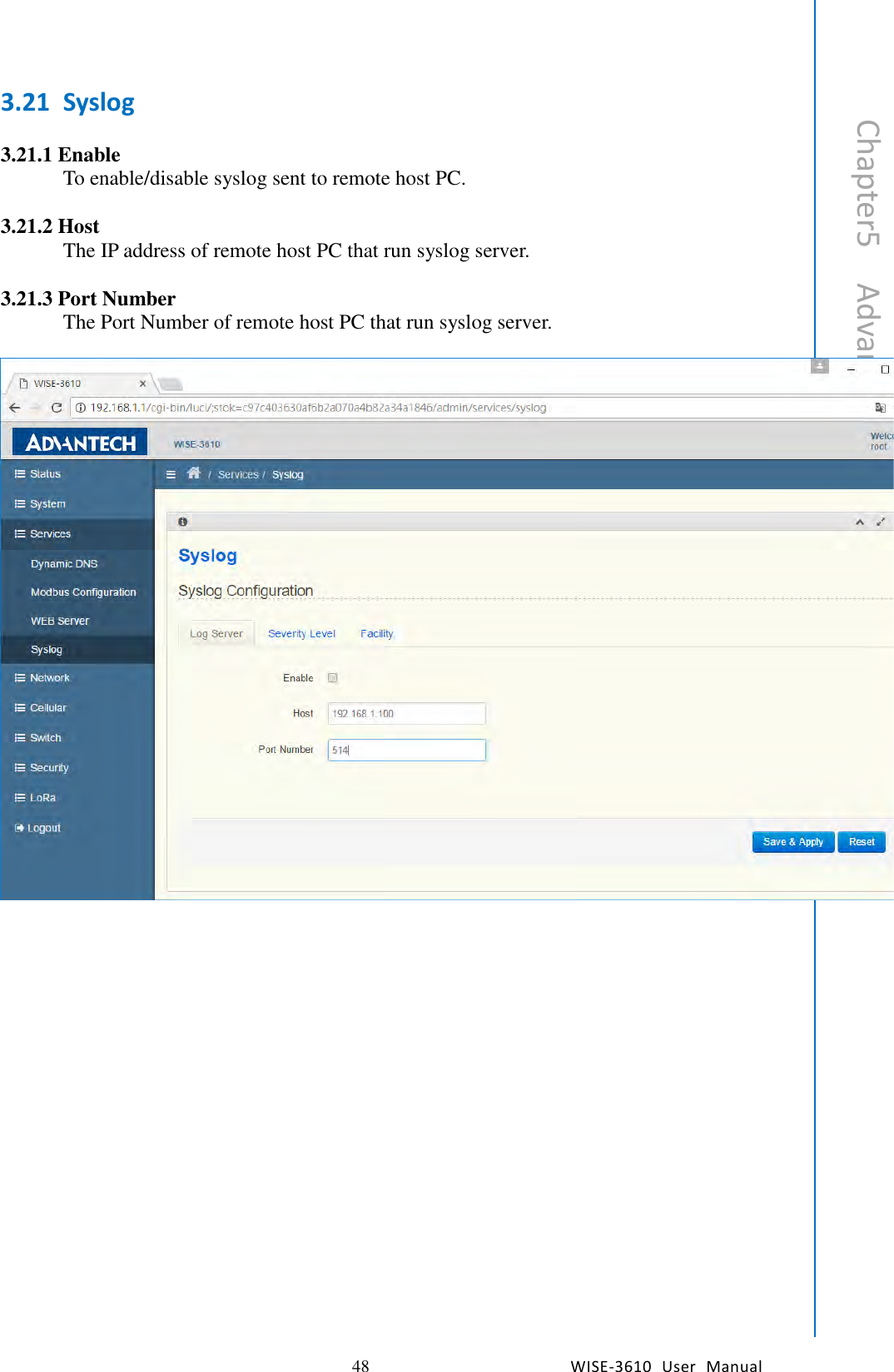   48 WISE-3610  User  Manual  Chapter5    Advantech Services 3.21 Syslog  3.21.1 Enable To enable/disable syslog sent to remote host PC.    3.21.2 Host The IP address of remote host PC that run syslog server.    3.21.3 Port Number The Port Number of remote host PC that run syslog server.          