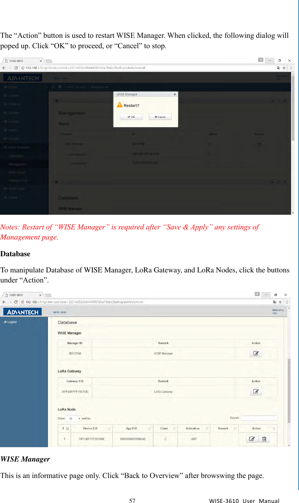   57 WISE-3610  User  Manual  Chapter5    Advantech Services The “Action” button is used to restart WISE Manager. When clicked, the following dialog will poped up. Click “OK” to proceed, or “Cancel” to stop.  Notes: Restart of “WISE Manager” is required after “Save &amp; Apply” any settings of Management page. Database To manipulate Database of WISE Manager, LoRa Gateway, and LoRa Nodes, click the buttons under “Action”.  WISE Manager This is an informative page only. Click “Back to Overview” after browswing the page. 