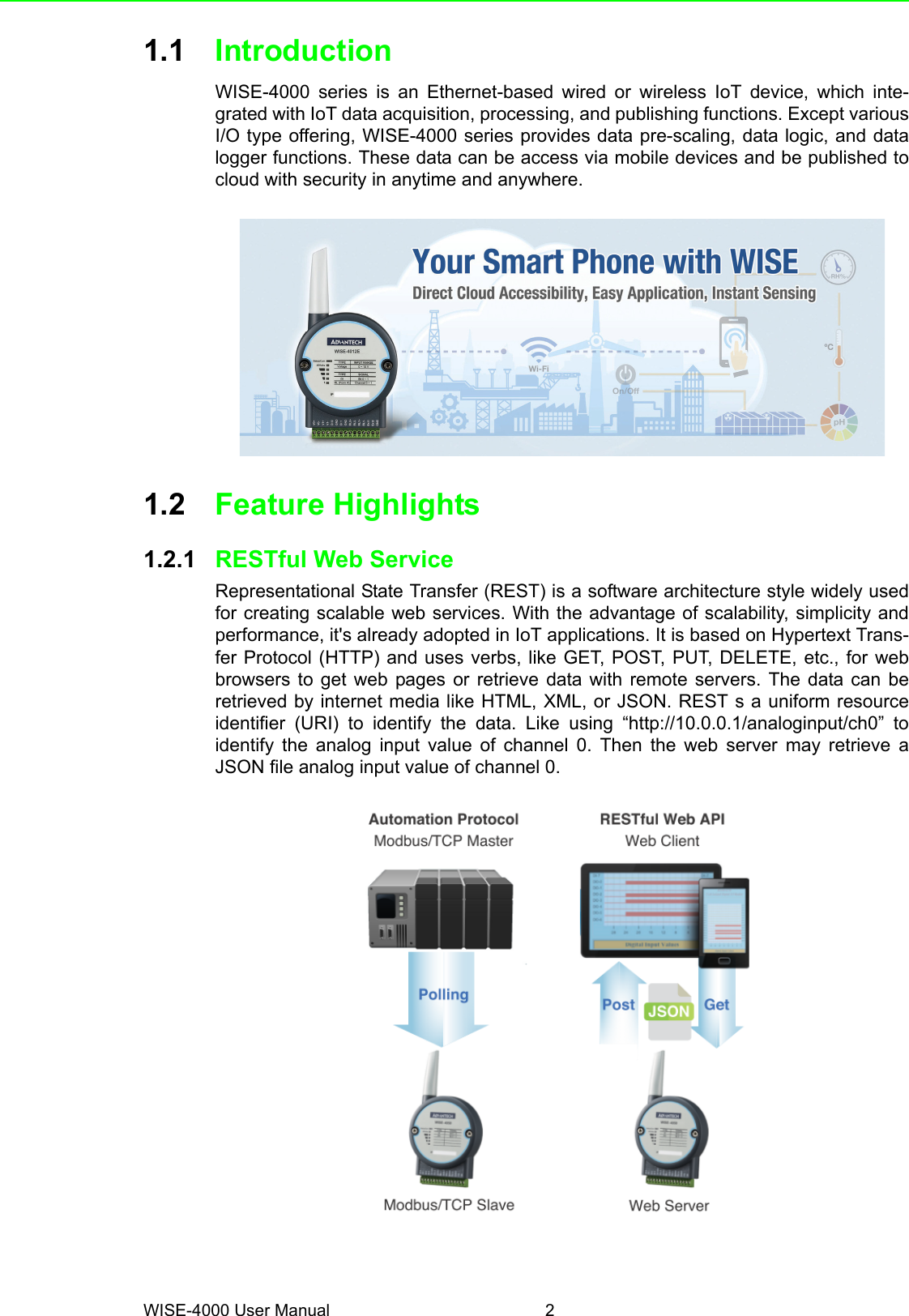 WISE-4000 User Manual 21.1 IntroductionWISE-4000 series is an Ethernet-based wired or wireless IoT device, which inte-grated with IoT data acquisition, processing, and publishing functions. Except variousI/O type offering, WISE-4000 series provides data pre-scaling, data logic, and datalogger functions. These data can be access via mobile devices and be published tocloud with security in anytime and anywhere.1.2 Feature Highlights1.2.1 RESTful Web ServiceRepresentational State Transfer (REST) is a software architecture style widely usedfor creating scalable web services. With the advantage of scalability, simplicity andperformance, it&apos;s already adopted in IoT applications. It is based on Hypertext Trans-fer Protocol (HTTP) and uses verbs, like GET, POST, PUT, DELETE, etc., for webbrowsers to get web pages or retrieve data with remote servers. The data can beretrieved by internet media like HTML, XML, or JSON. REST s a uniform resourceidentifier (URI) to identify the data. Like using “http://10.0.0.1/analoginput/ch0” toidentify the analog input value of channel 0. Then the web server may retrieve aJSON file analog input value of channel 0.