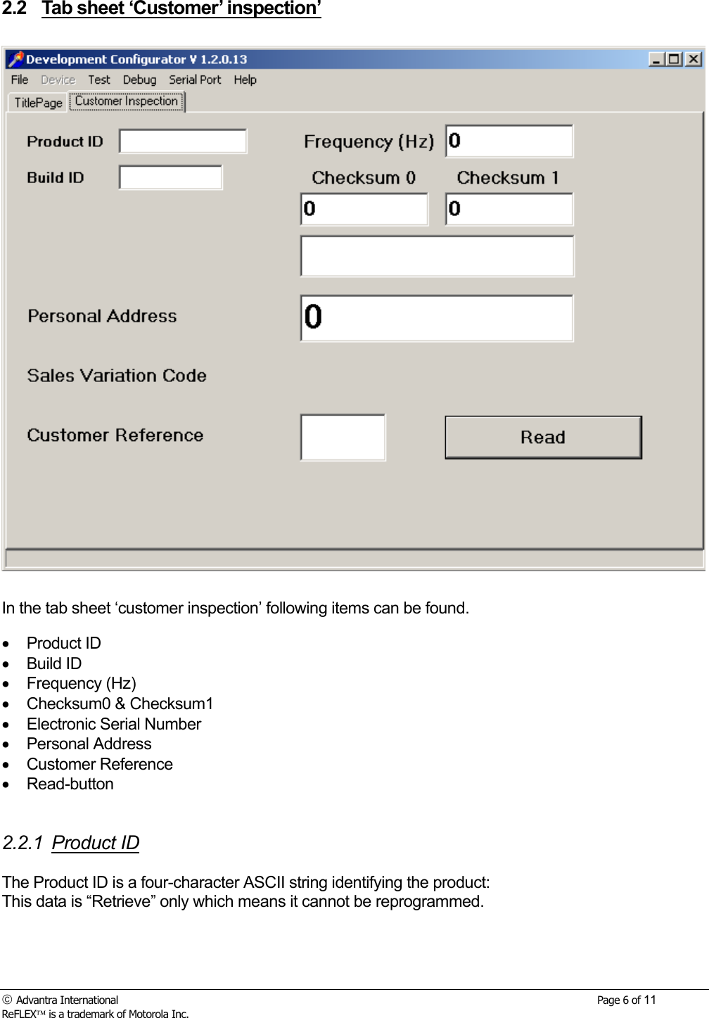  Advantra International        Page 6 of 11 ReFLEX is a trademark of Motorola Inc. 2.2 Tab sheet &lsquo;Customer&rsquo; inspection&rsquo;    In the tab sheet &lsquo;customer inspection&rsquo; following items can be found. &bull;  Product ID &bull;  Build ID &bull;  Frequency (Hz) &bull;  Checksum0 &amp; Checksum1 &bull;  Electronic Serial Number &bull;  Personal Address &bull;  Customer Reference &bull;  Read-button   2.2.1 Product ID  The Product ID is a four-character ASCII string identifying the product: This data is &ldquo;Retrieve&rdquo; only which means it cannot be reprogrammed.